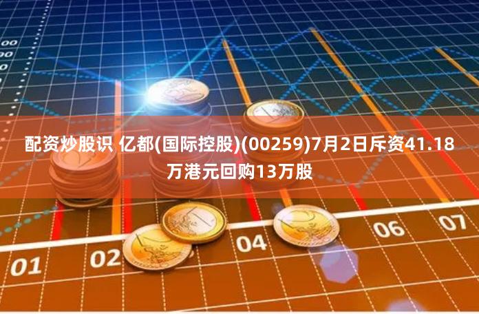 配资炒股识 亿都(国际控股)(00259)7月2日斥资41.18万港元回购13万股