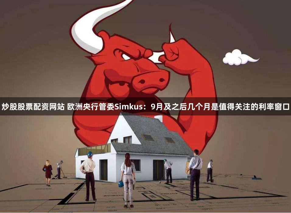 炒股股票配资网站 欧洲央行管委Simkus：9月及之后几个月是值得关注的利率窗口