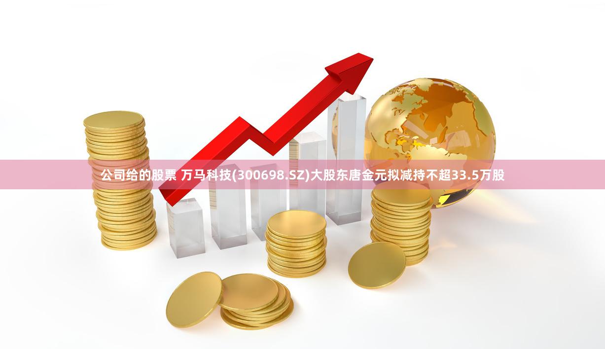 公司给的股票 万马科技(300698.SZ)大股东唐金元拟减持不超33.5万股