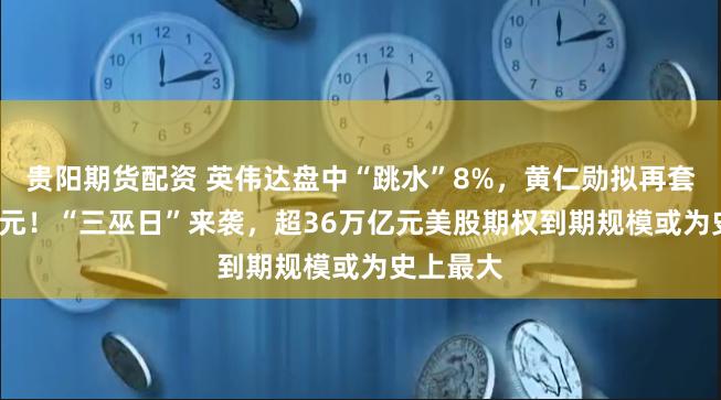 贵阳期货配资 英伟达盘中“跳水”8%，黄仁勋拟再套现1.2亿元！“三巫日”来袭，超36万亿元美股期权到期规模或为史上最大