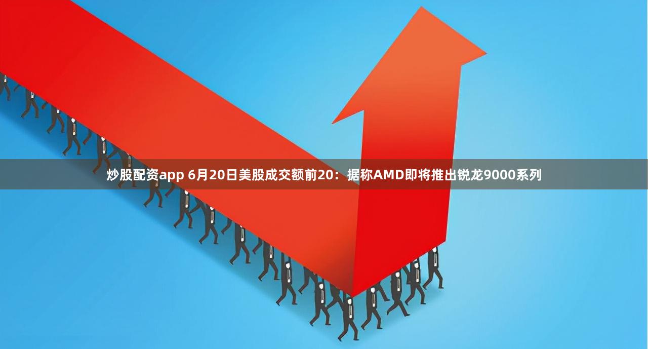 炒股配资app 6月20日美股成交额前20：据称AMD即将推出锐龙9000系列