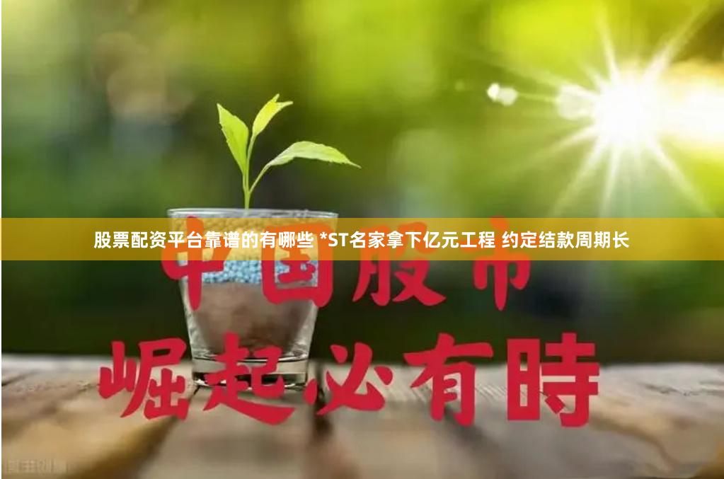 股票配资平台靠谱的有哪些 *ST名家拿下亿元工程 约定结款周期长