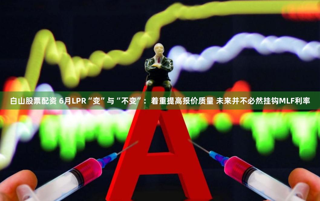 白山股票配资 6月LPR“变”与“不变”：着重提高报价质量 未来并不必然挂钩MLF利率