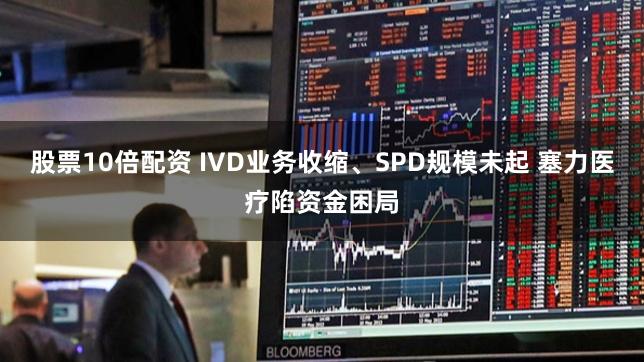 股票10倍配资 IVD业务收缩、SPD规模未起 塞力医疗陷资金困局