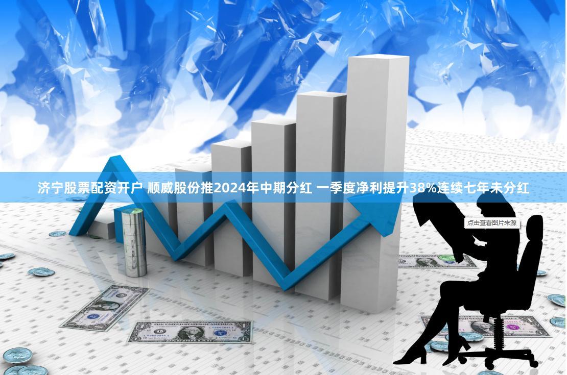 济宁股票配资开户 顺威股份推2024年中期分红 一季度净利提升38%连续七年未分红