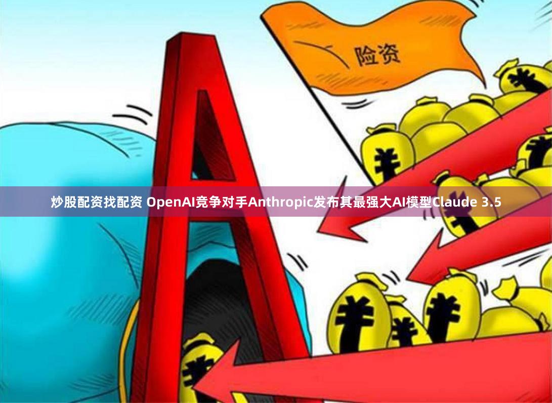 炒股配资找配资 OpenAI竞争对手Anthropic发布其最强大AI模型Claude 3.5