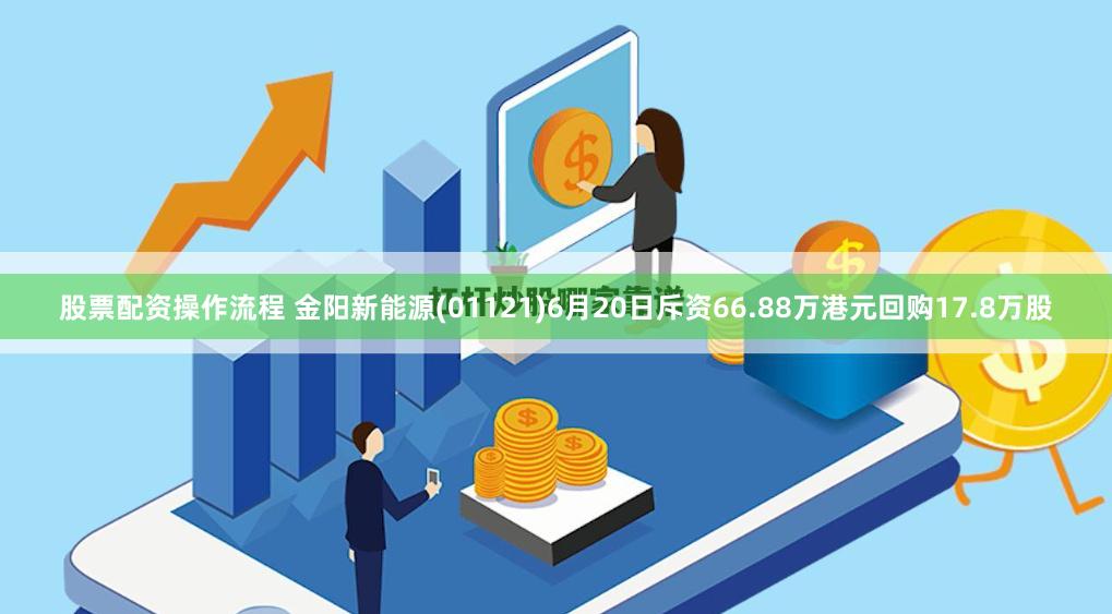 股票配资操作流程 金阳新能源(01121)6月20日斥资66.88万港元回购17.8万股