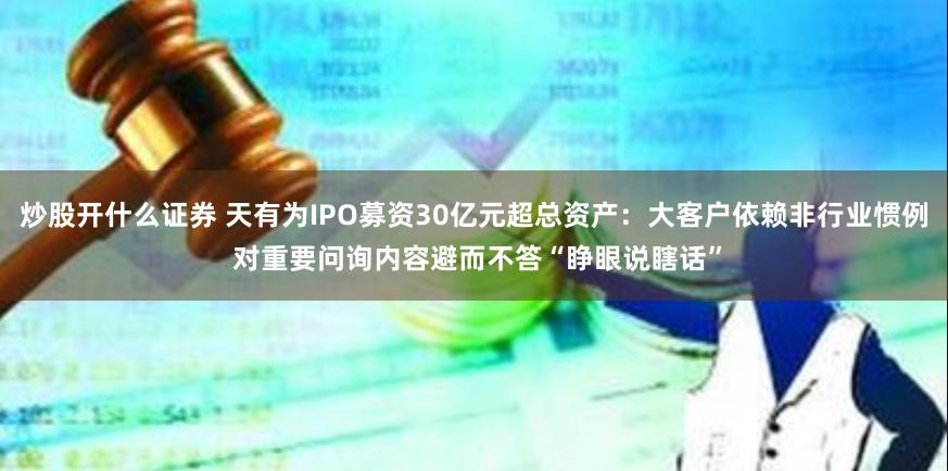 炒股开什么证券 天有为IPO募资30亿元超总资产：大客户依赖非行业惯例 对重要问询内容避而不答“睁眼说瞎话”