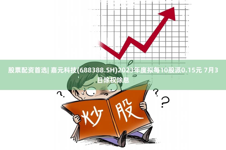 股票配资首选| 嘉元科技(688388.SH)2023年度拟每10股派0.15元 7月3日除权除息