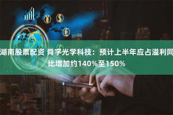 湖南股票配资 舜宇光学科技：预计上半年应占溢利同比增加约140%至150%