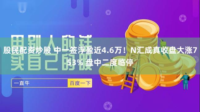 股民配资炒股 中一签浮盈近4.6万！N汇成真收盘大涨753% 盘中二度临停