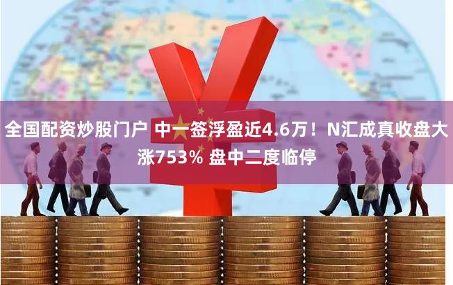 全国配资炒股门户 中一签浮盈近4.6万！N汇成真收盘大涨753% 盘中二度临停