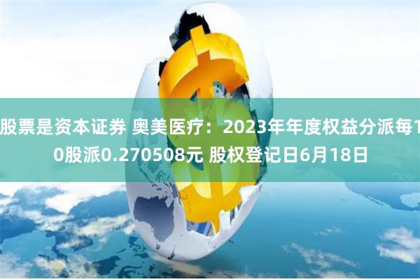 股票是资本证券 奥美医疗：2023年年度权益分派每10股派0.270508元 股权登记日6月18日