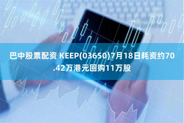 巴中股票配资 KEEP(03650)7月18日耗资约70.42万港元回购11万股