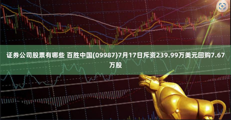 证券公司股票有哪些 百胜中国(09987)7月17日斥资239.99万美元回购7.67万股