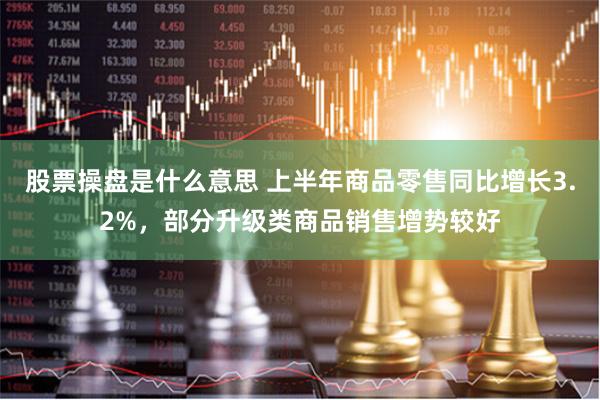 股票操盘是什么意思 上半年商品零售同比增长3.2%，部分升级类商品销售增势较好