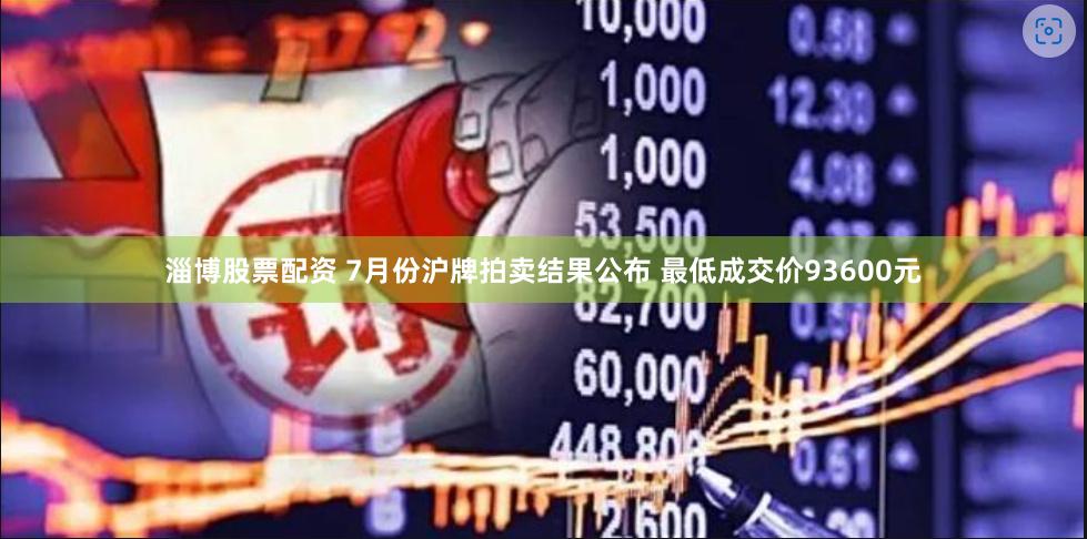 淄博股票配资 7月份沪牌拍卖结果公布 最低成交价93600元