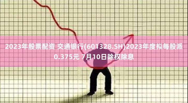 2023年股票配资 交通银行(601328.SH)2023年度拟每股派0.375元 7月10日除权除息