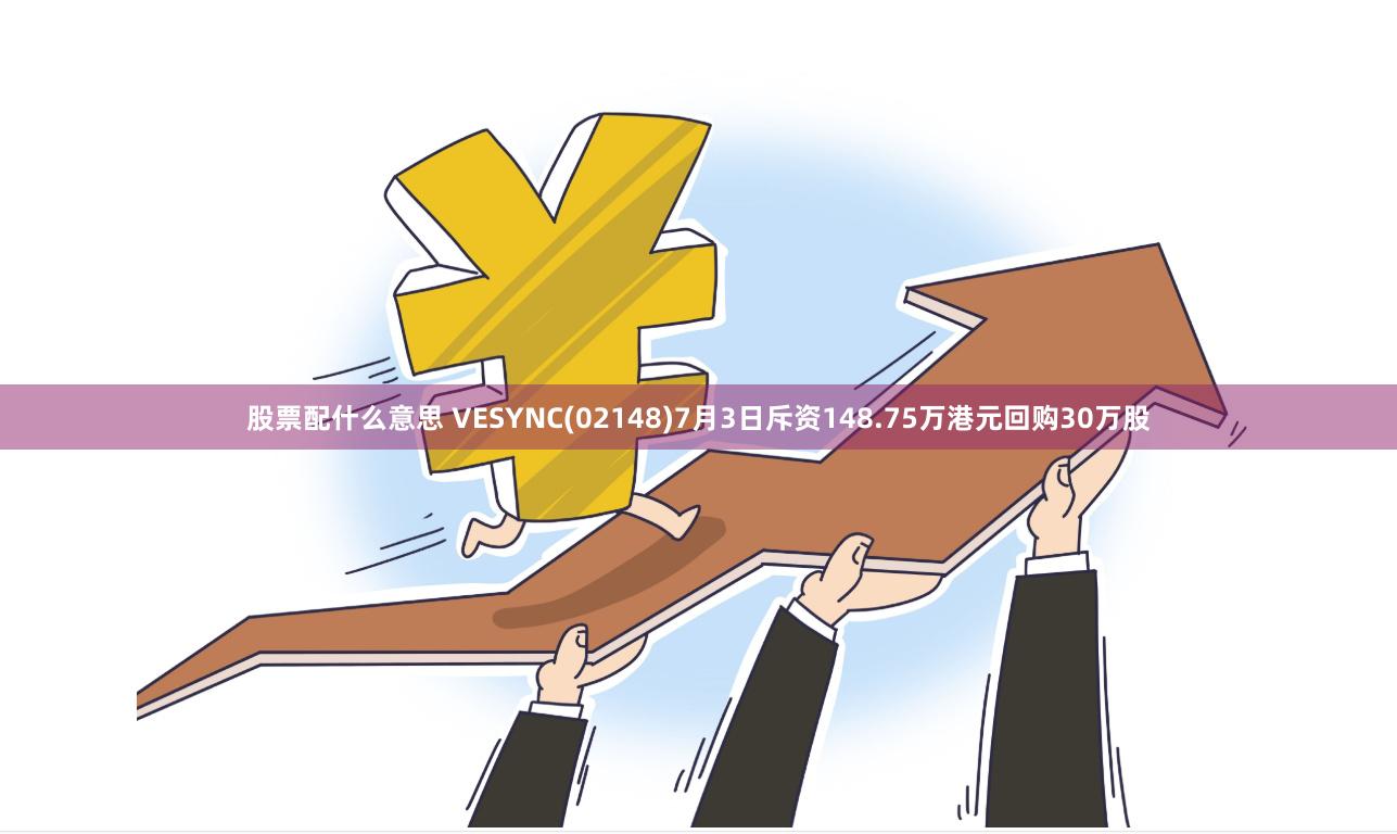 股票配什么意思 VESYNC(02148)7月3日斥资148.75万港元回购30万股