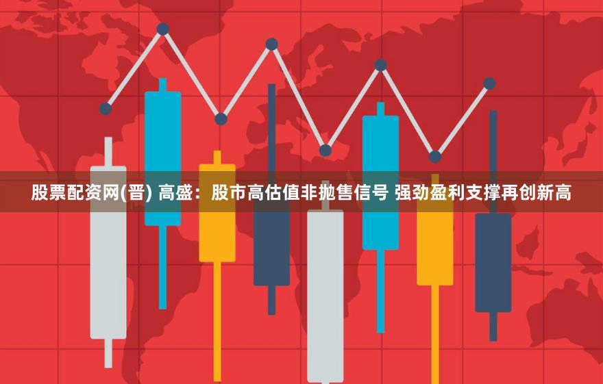 股票配资网(晋) 高盛：股市高估值非抛售信号 强劲盈利支撑再创新高