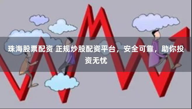 珠海股票配资 正规炒股配资平台，安全可靠，助你投资无忧