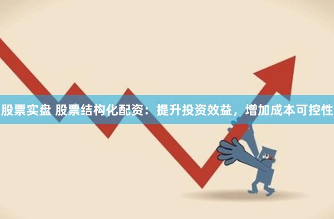 股票实盘 股票结构化配资：提升投资效益，增加成本可控性