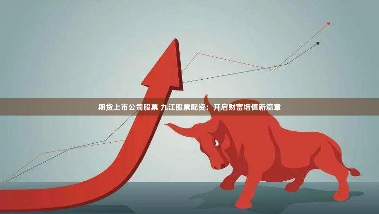 期货上市公司股票 九江股票配资：开启财富增值新篇章