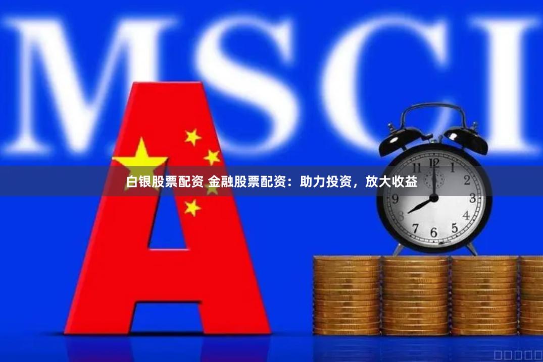 白银股票配资 金融股票配资：助力投资，放大收益