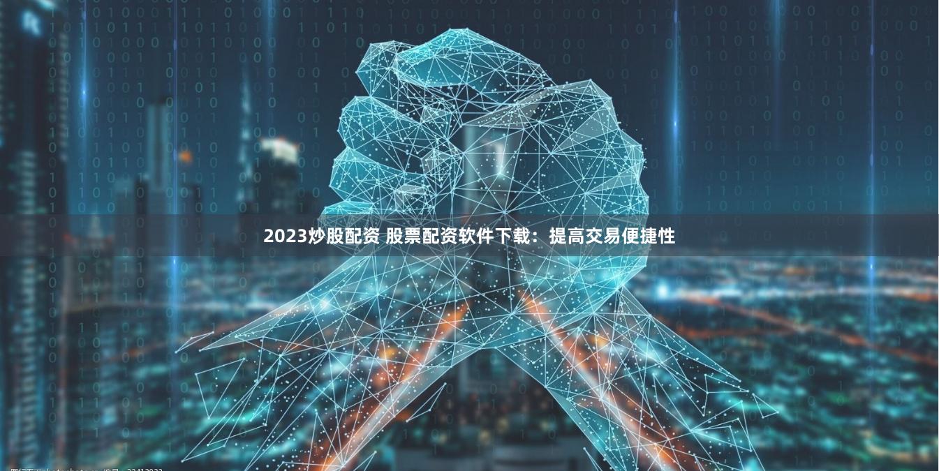 2023炒股配资 股票配资软件下载：提高交易便捷性