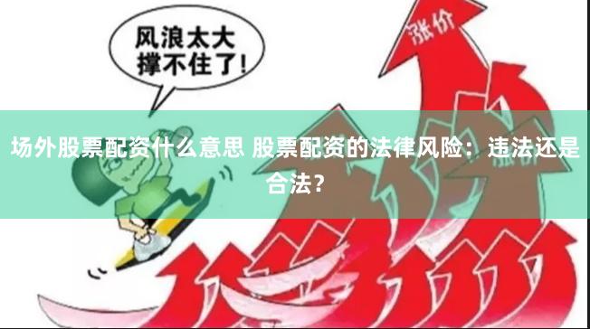 场外股票配资什么意思 股票配资的法律风险：违法还是合法？