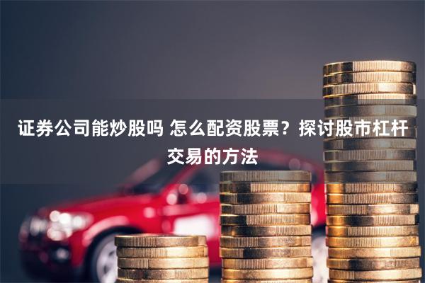 证券公司能炒股吗 怎么配资股票？探讨股市杠杆交易的方法