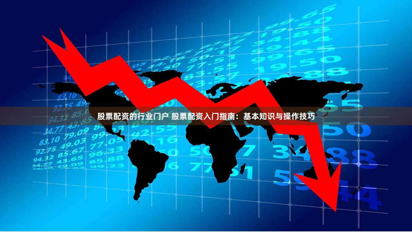股票配资的行业门户 股票配资入门指南：基本知识与操作技巧