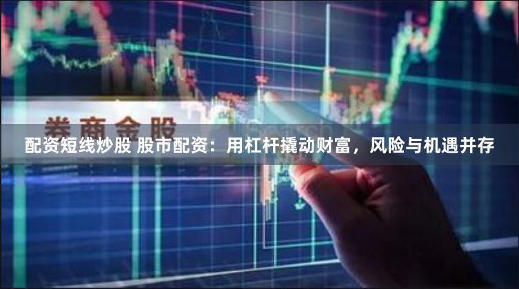 配资短线炒股 股市配资：用杠杆撬动财富，风险与机遇并存