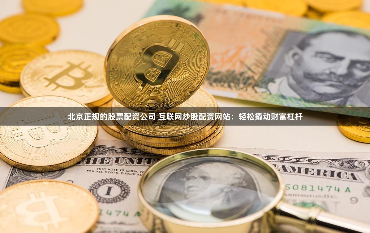 北京正规的股票配资公司 互联网炒股配资网站：轻松撬动财富杠杆