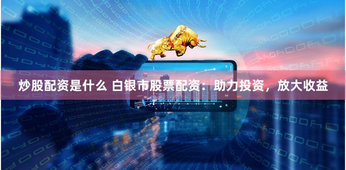 炒股配资是什么 白银市股票配资：助力投资，放大收益