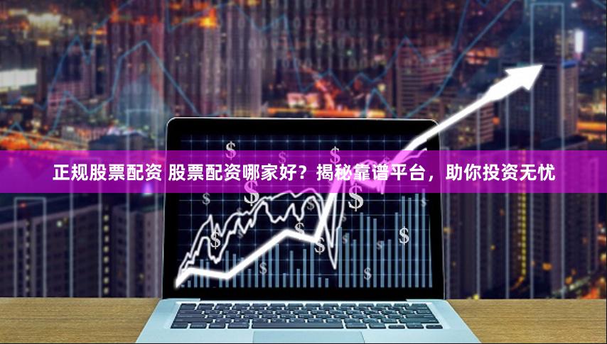 正规股票配资 股票配资哪家好？揭秘靠谱平台，助你投资无忧