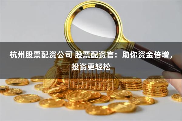 杭州股票配资公司 股票配资官：助你资金倍增，投资更轻松