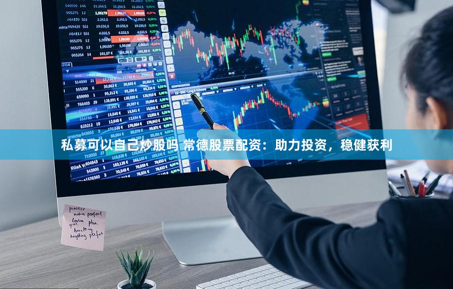 私募可以自己炒股吗 常德股票配资：助力投资，稳健获利