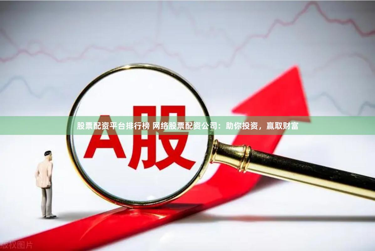 股票配资平台排行榜 网络股票配资公司：助你投资，赢取财富