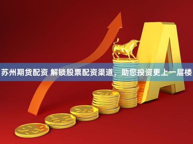苏州期货配资 解锁股票配资渠道，助您投资更上一层楼