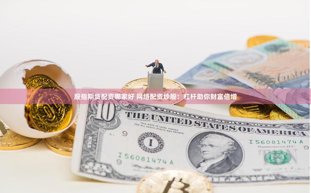股指期货配资哪家好 网络配资炒股：杠杆助你财富倍增