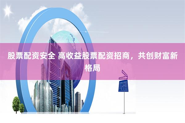 股票配资安全 高收益股票配资招商，共创财富新格局