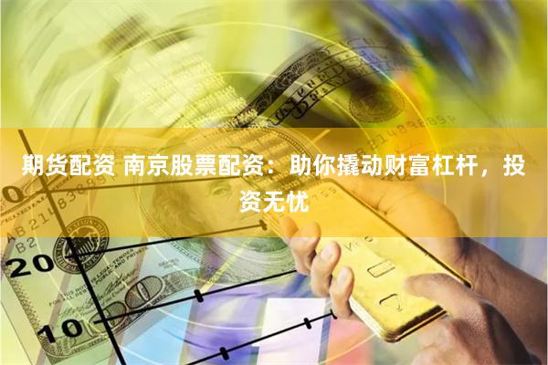 期货配资 南京股票配资：助你撬动财富杠杆，投资无忧