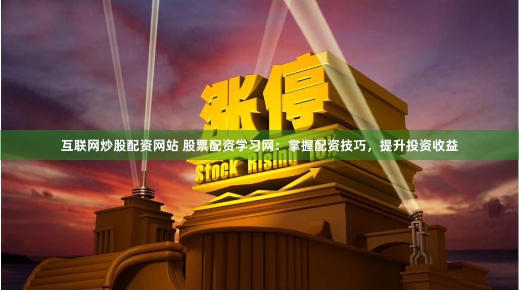 互联网炒股配资网站 股票配资学习网：掌握配资技巧，提升投资收益