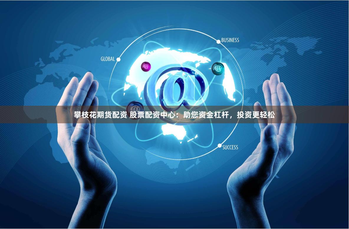 攀枝花期货配资 股票配资中心：助您资金杠杆，投资更轻松