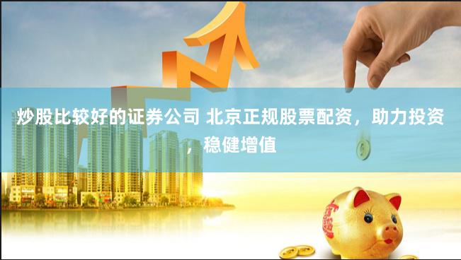炒股比较好的证券公司 北京正规股票配资，助力投资，稳健增值