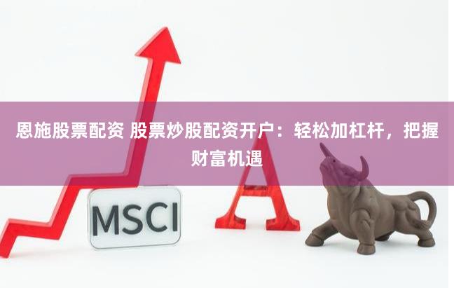恩施股票配资 股票炒股配资开户：轻松加杠杆，把握财富机遇