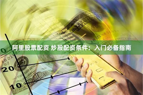 阿里股票配资 炒股配资条件：入门必备指南