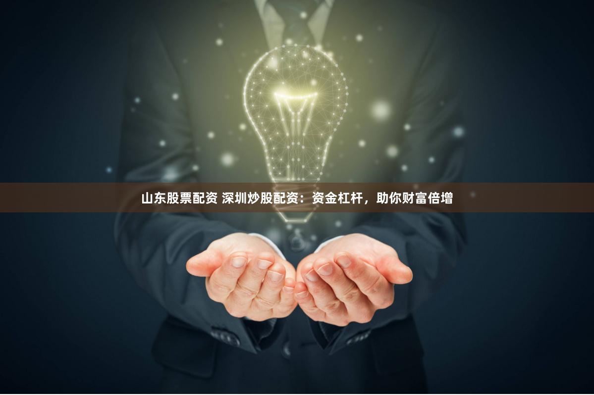 山东股票配资 深圳炒股配资：资金杠杆，助你财富倍增