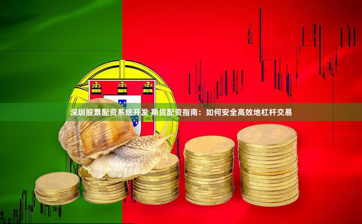 深圳股票配资系统开发 期货配资指南：如何安全高效地杠杆交易
